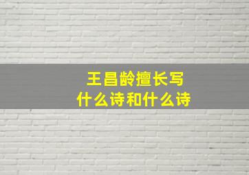 王昌龄擅长写什么诗和什么诗