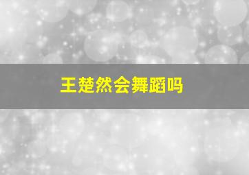 王楚然会舞蹈吗