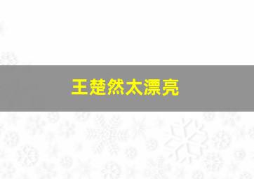 王楚然太漂亮