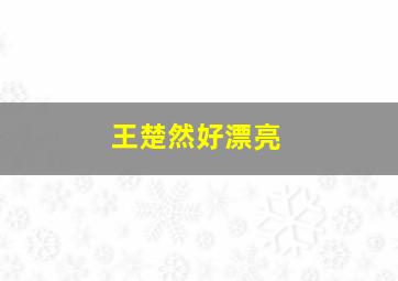 王楚然好漂亮