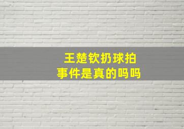 王楚钦扔球拍事件是真的吗吗