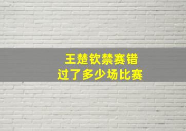 王楚钦禁赛错过了多少场比赛