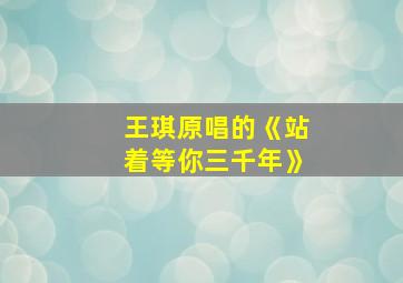 王琪原唱的《站着等你三千年》