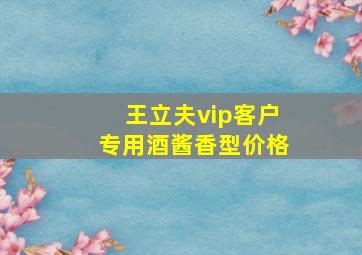 王立夫vip客户专用酒酱香型价格