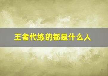 王者代练的都是什么人