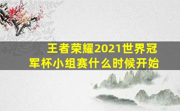 王者荣耀2021世界冠军杯小组赛什么时候开始