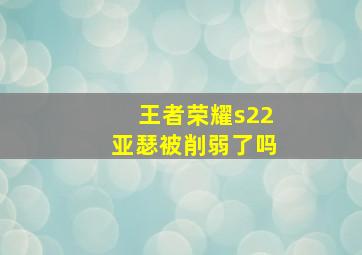 王者荣耀s22亚瑟被削弱了吗