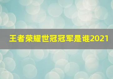 王者荣耀世冠冠军是谁2021