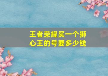 王者荣耀买一个狮心王的号要多少钱