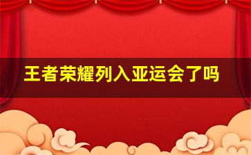 王者荣耀列入亚运会了吗