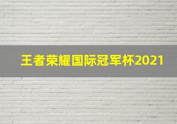 王者荣耀国际冠军杯2021