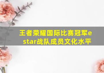 王者荣耀国际比赛冠军estar战队成员文化水平