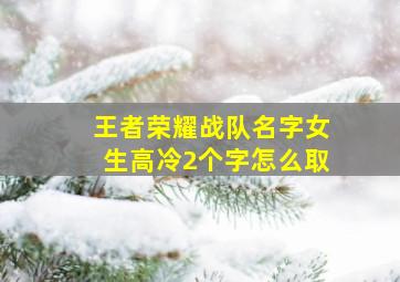 王者荣耀战队名字女生高冷2个字怎么取