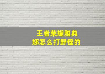 王者荣耀雅典娜怎么打野怪的