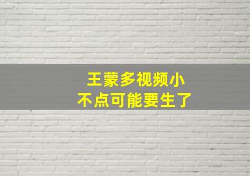 王蒙多视频小不点可能要生了