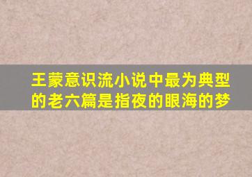 王蒙意识流小说中最为典型的老六篇是指夜的眼海的梦