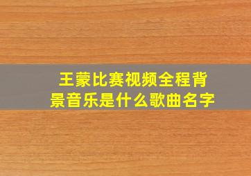 王蒙比赛视频全程背景音乐是什么歌曲名字