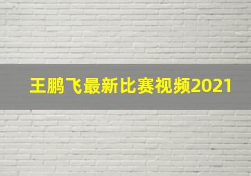 王鹏飞最新比赛视频2021