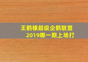 王鹤棣超级企鹅联盟2019哪一期上场打