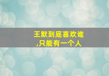 王默到底喜欢谁,只能有一个人