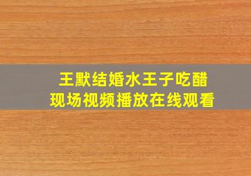 王默结婚水王子吃醋现场视频播放在线观看