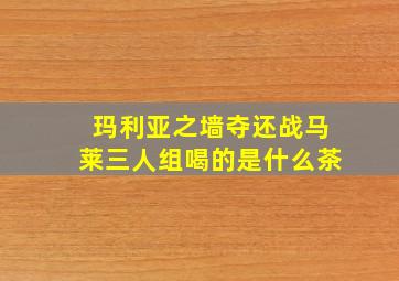 玛利亚之墙夺还战马莱三人组喝的是什么茶