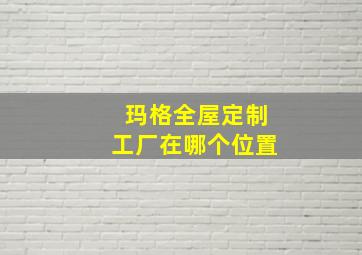 玛格全屋定制工厂在哪个位置