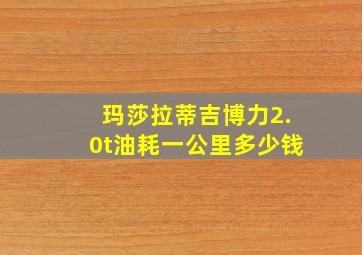 玛莎拉蒂吉博力2.0t油耗一公里多少钱