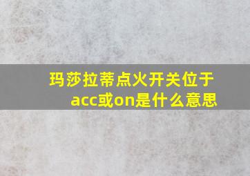 玛莎拉蒂点火开关位于acc或on是什么意思