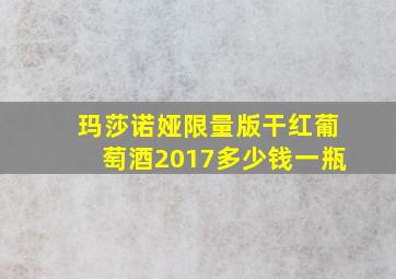 玛莎诺娅限量版干红葡萄酒2017多少钱一瓶