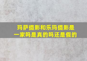 玛萨摄影和乐玛摄影是一家吗是真的吗还是假的