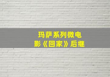 玛萨系列微电影《回家》后继