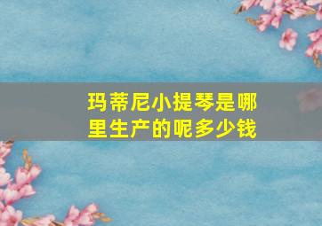 玛蒂尼小提琴是哪里生产的呢多少钱