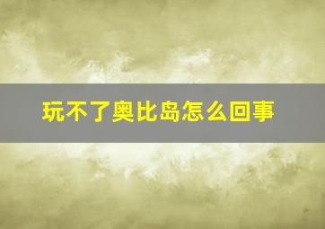 玩不了奥比岛怎么回事