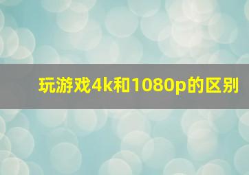 玩游戏4k和1080p的区别