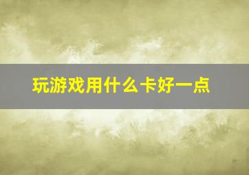 玩游戏用什么卡好一点