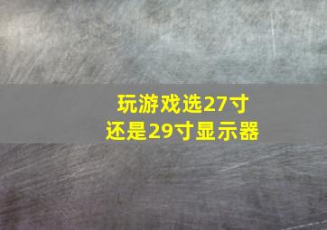 玩游戏选27寸还是29寸显示器