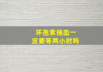 环孢素抽血一定要等两小时吗