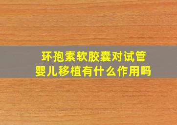 环孢素软胶囊对试管婴儿移植有什么作用吗