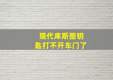 现代库斯图钥匙打不开车门了