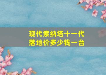 现代索纳塔十一代落地价多少钱一台