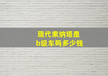 现代索纳塔是b级车吗多少钱