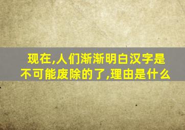 现在,人们渐渐明白汉字是不可能废除的了,理由是什么