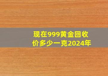 现在999黄金回收价多少一克2024年