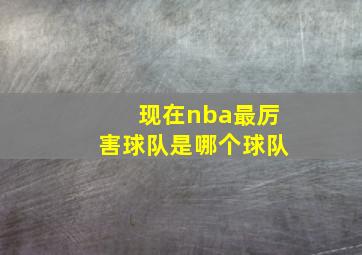 现在nba最厉害球队是哪个球队