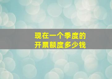 现在一个季度的开票额度多少钱