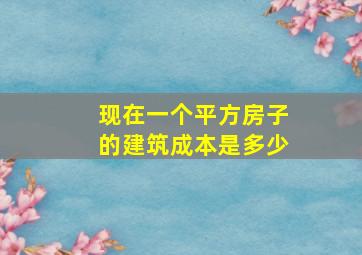 现在一个平方房子的建筑成本是多少