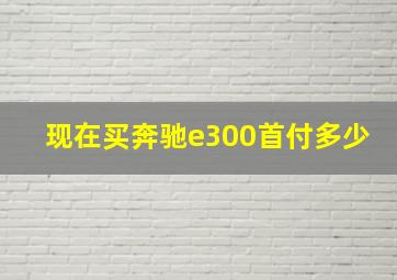 现在买奔驰e300首付多少