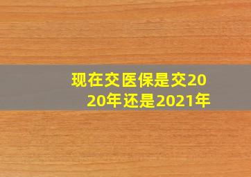 现在交医保是交2020年还是2021年