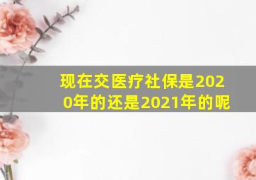 现在交医疗社保是2020年的还是2021年的呢